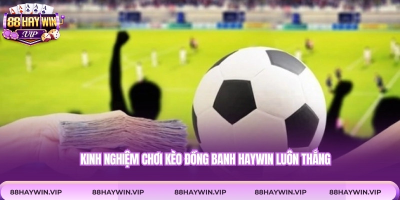 Kinh nghiệm chơi kèo đồng banh Haywin luôn thắng