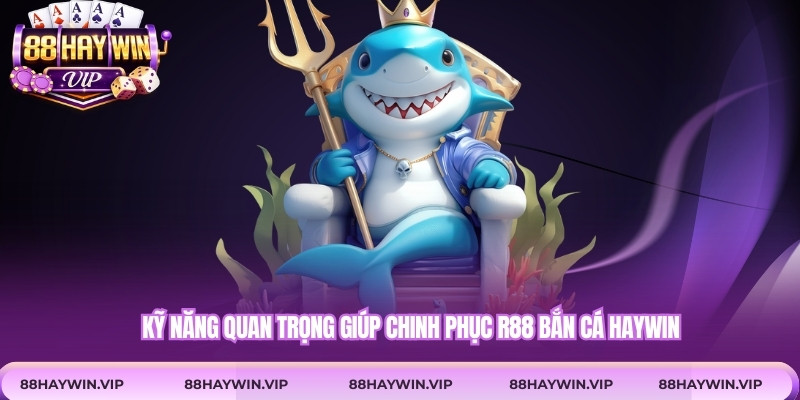 Kỹ năng quan trọng giúp chinh phục R88 bắn cá Haywin