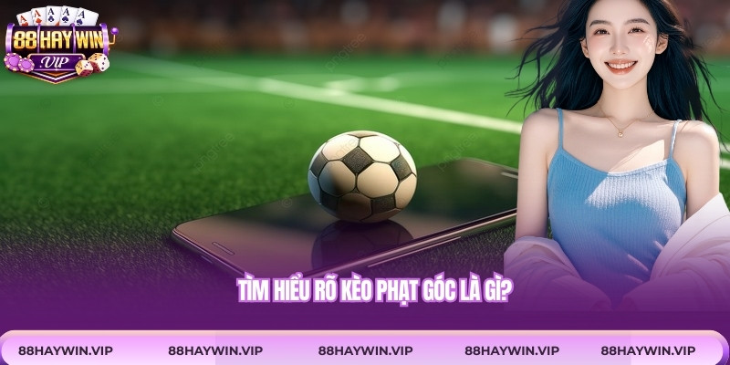 Tìm hiểu rõ kèo phạt góc là gì?