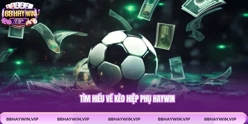Tìm hiểu về kèo hiệp phụ Haywin