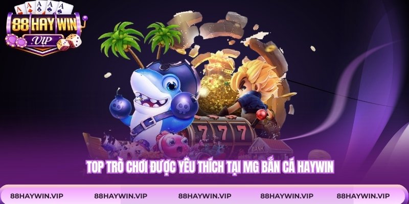 Top trò chơi được yêu thích tại MG bắn cá Haywin