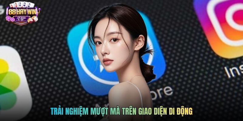 Trải nghiệm mượt mà trên giao diện di động
